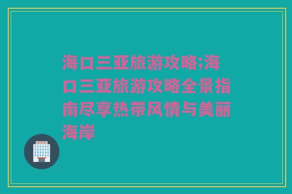 海口三亚旅游攻略;海口三亚旅游攻略全景指南尽享热带风情与美丽海岸
