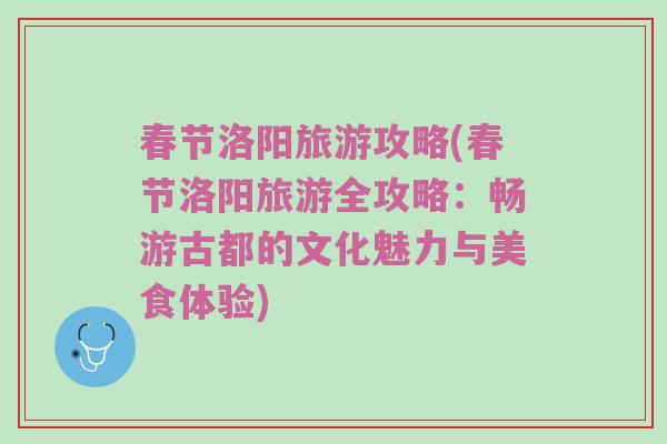 春节洛阳旅游攻略(春节洛阳旅游全攻略：畅游古都的文化魅力与美食体验)