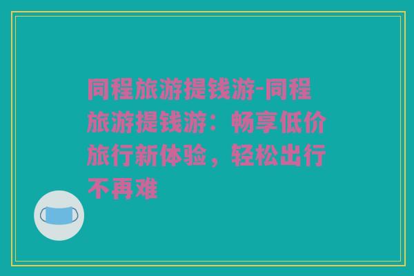 同程旅游提钱游-同程旅游提钱游：畅享低价旅行新体验，轻松出行不再难