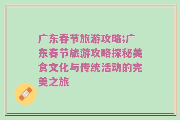 广东春节旅游攻略;广东春节旅游攻略探秘美食文化与传统活动的完美之旅