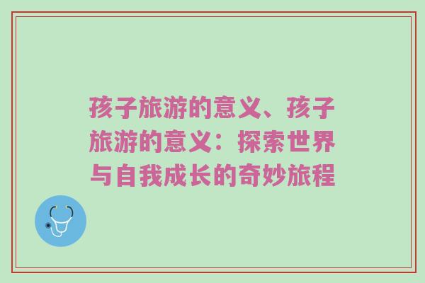 孩子旅游的意义、孩子旅游的意义：探索世界与自我成长的奇妙旅程
