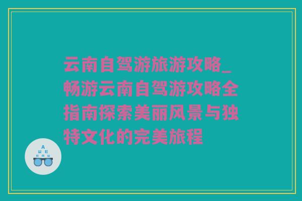 云南自驾游旅游攻略_畅游云南自驾游攻略全指南探索美丽风景与独特文化的完美旅程