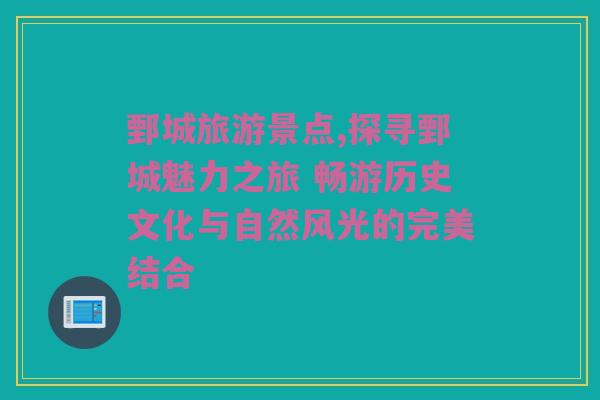鄄城旅游景点,探寻鄄城魅力之旅 畅游历史文化与自然风光的完美结合