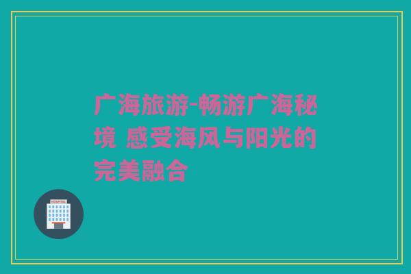 广海旅游-畅游广海秘境 感受海风与阳光的完美融合