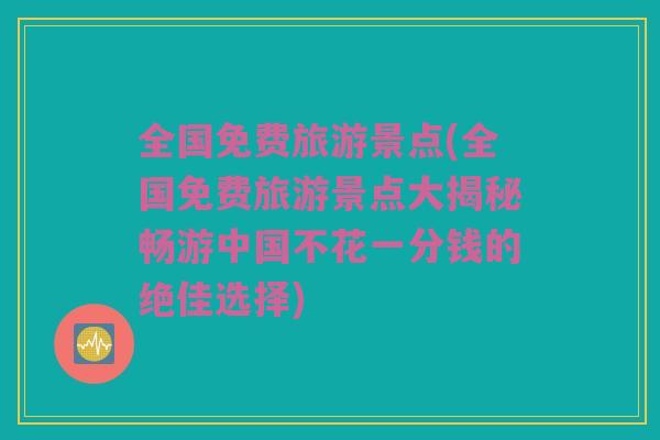 全国免费旅游景点(全国免费旅游景点大揭秘畅游中国不花一分钱的绝佳选择)