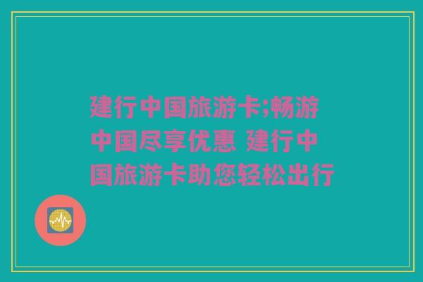 建行中国旅游卡;畅游中国尽享优惠 建行中国旅游卡助您轻松出行