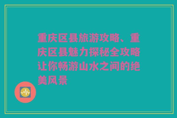 重庆区县旅游攻略、重庆区县魅力探秘全攻略让你畅游山水之间的绝美风景