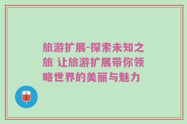 旅游扩展-探索未知之旅 让旅游扩展带你领略世界的美丽与魅力