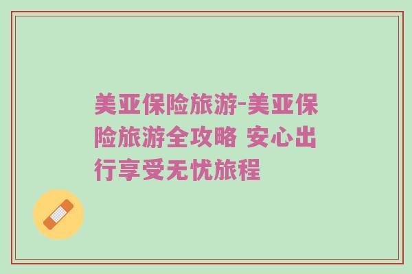 美亚保险旅游-美亚保险旅游全攻略 安心出行享受无忧旅程