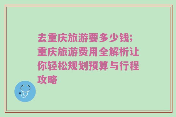 去重庆旅游要多少钱;重庆旅游费用全解析让你轻松规划预算与行程攻略