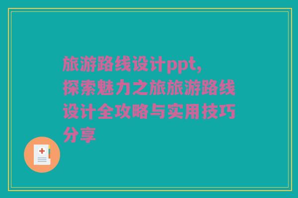 旅游路线设计ppt,探索魅力之旅旅游路线设计全攻略与实用技巧分享