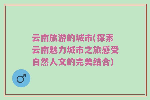 云南旅游的城市(探索云南魅力城市之旅感受自然人文的完美结合)