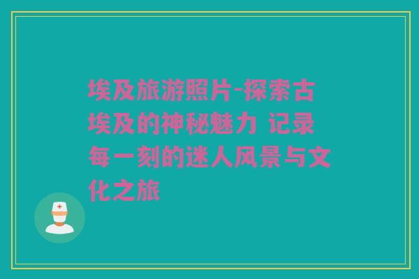 埃及旅游照片-探索古埃及的神秘魅力 记录每一刻的迷人风景与文化之旅
