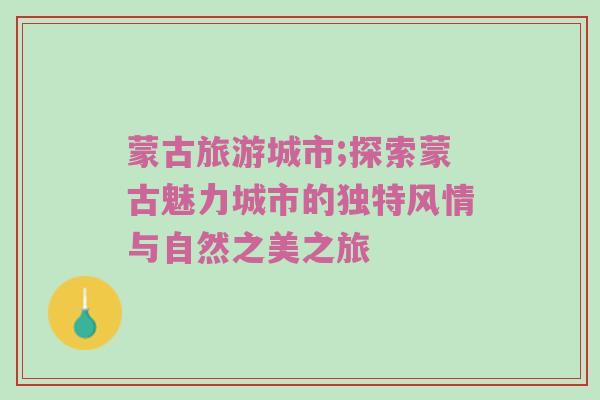 蒙古旅游城市;探索蒙古魅力城市的独特风情与自然之美之旅