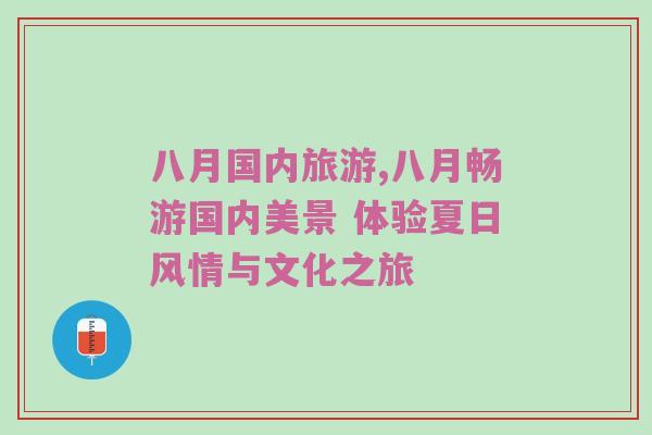 八月国内旅游,八月畅游国内美景 体验夏日风情与文化之旅