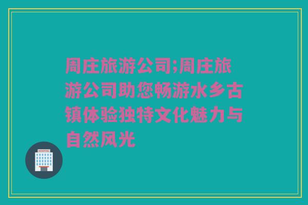 周庄旅游公司;周庄旅游公司助您畅游水乡古镇体验独特文化魅力与自然风光