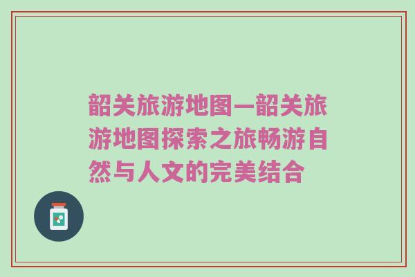 韶关旅游地图—韶关旅游地图探索之旅畅游自然与人文的完美结合