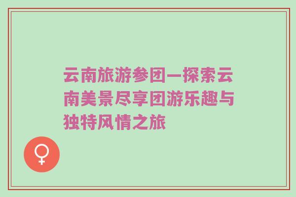 云南旅游参团—探索云南美景尽享团游乐趣与独特风情之旅