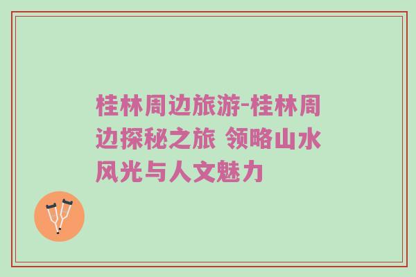 桂林周边旅游-桂林周边探秘之旅 领略山水风光与人文魅力